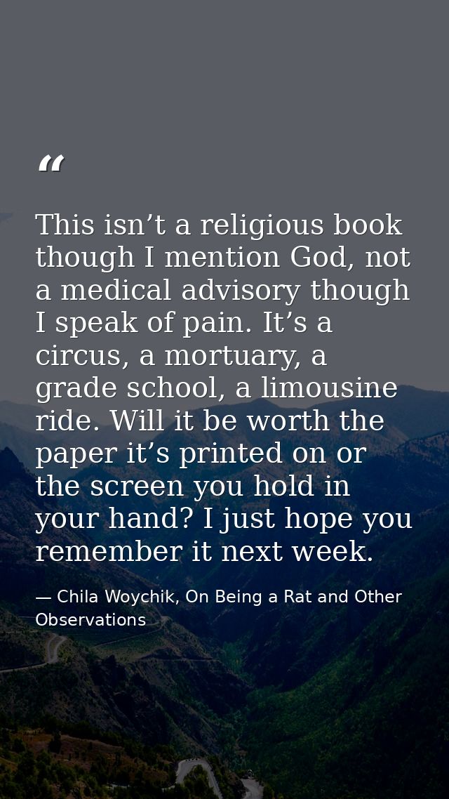 This isn’t a religious book though I mention God, not a medical advisory though I speak of pain. It’s a circus, a mortua — Chila Woychik, On Being a Rat and Other Observations