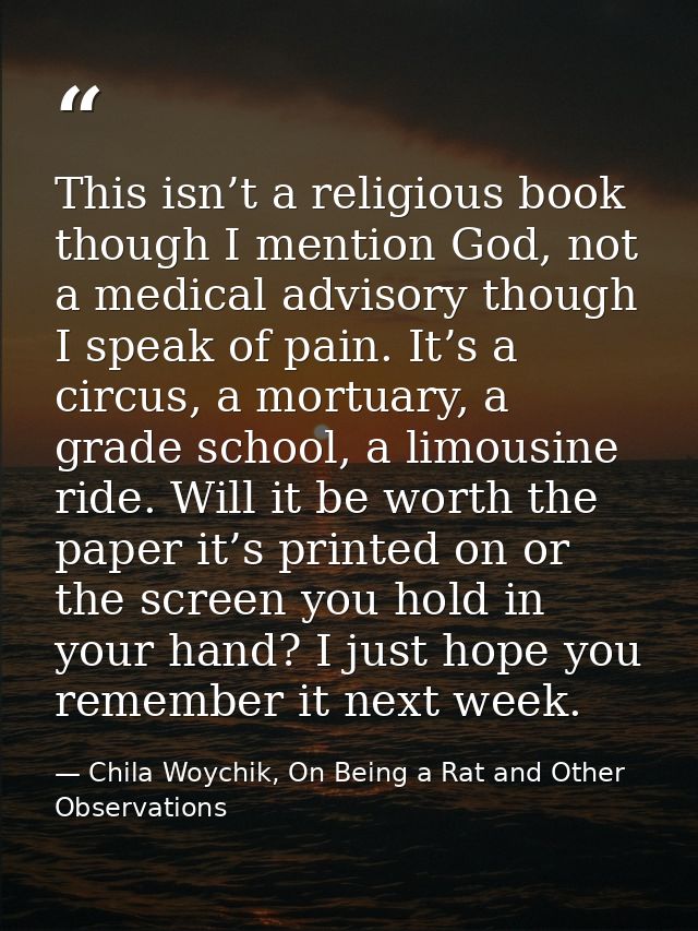 This isn’t a religious book though I mention God, not a medical advisory though I speak of pain. It’s a circus, a mortua — Chila Woychik, On Being a Rat and Other Observations