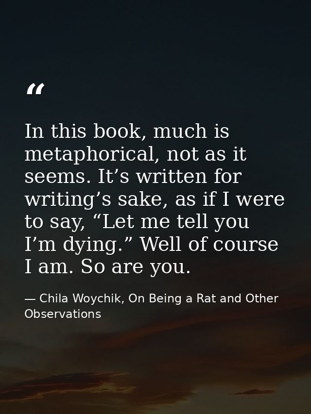 In this book, much is metaphorical, not as it seems. It’s written for writing’s sake, as if I were to say, “Let me tell  — Chila Woychik, On Being a Rat and Other Observations