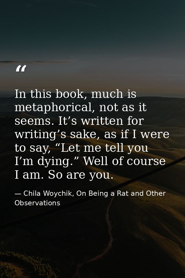 In this book, much is metaphorical, not as it seems. It’s written for writing’s sake, as if I were to say, “Let me tell  — Chila Woychik, On Being a Rat and Other Observations
