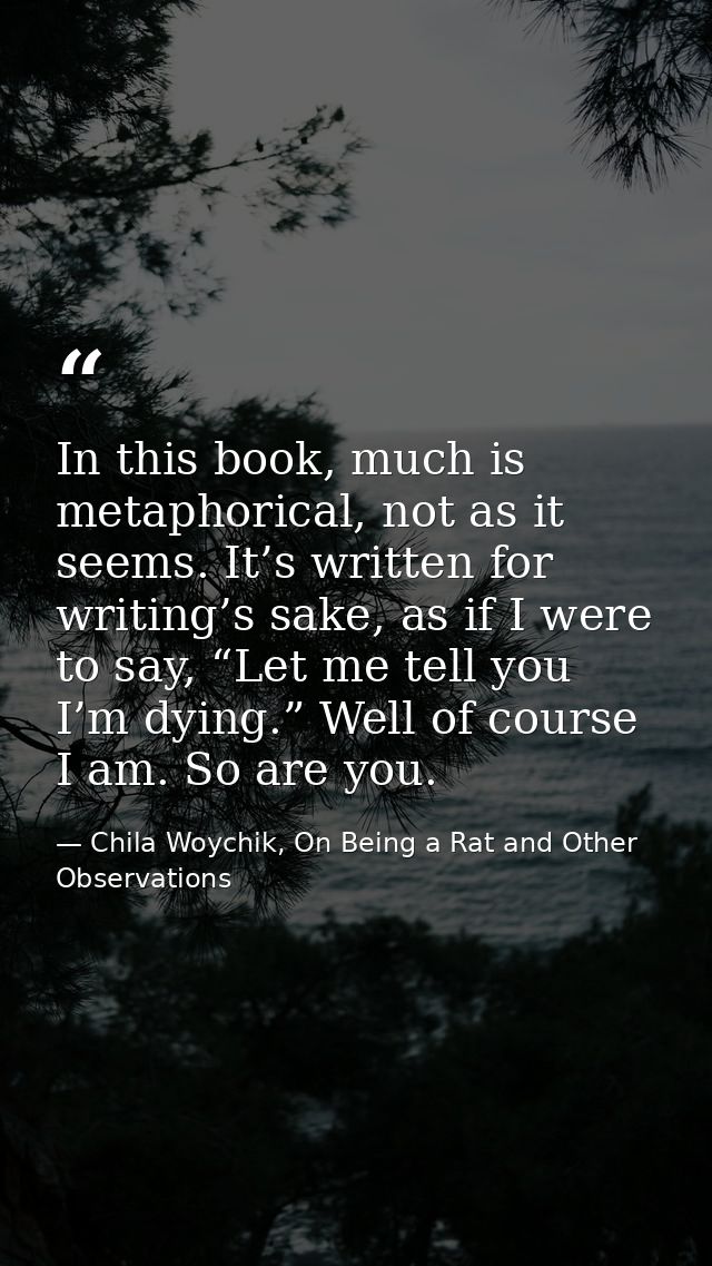 In this book, much is metaphorical, not as it seems. It’s written for writing’s sake, as if I were to say, “Let me tell  — Chila Woychik, On Being a Rat and Other Observations