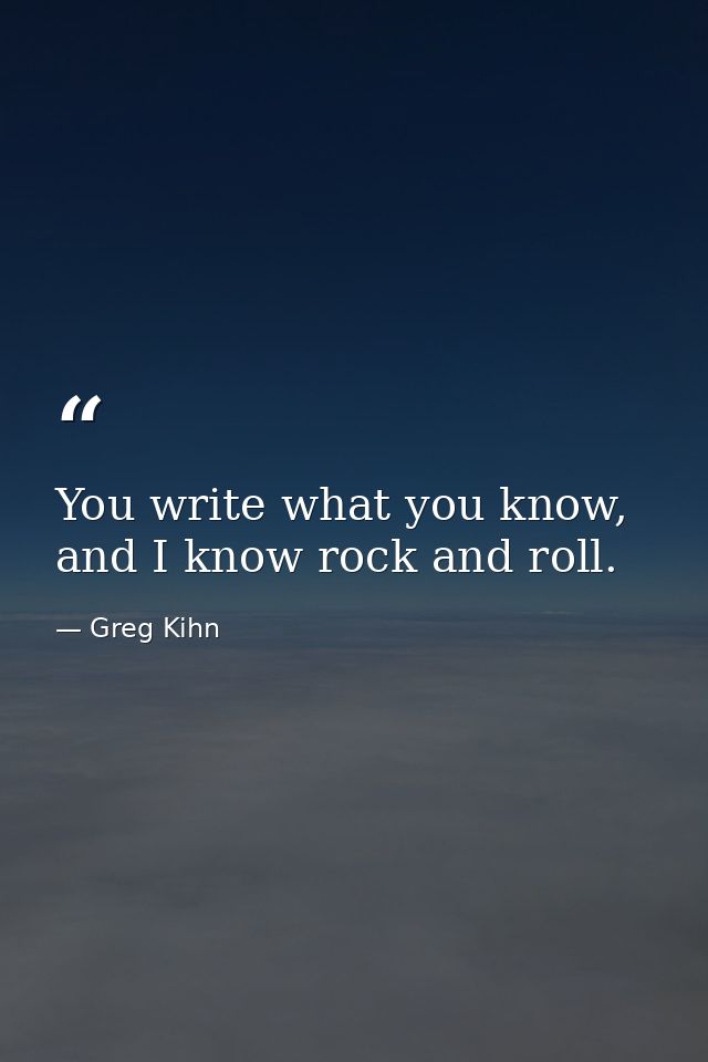 You write what you know, and I know rock and roll. — Greg Kihn