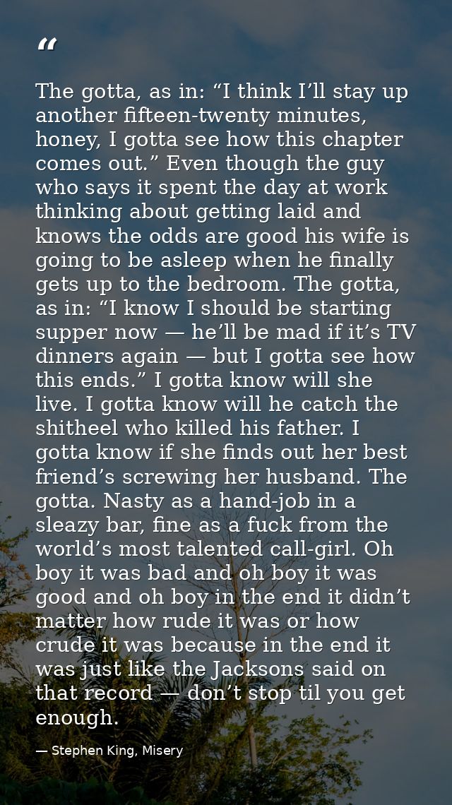 The gotta, as in: “I think I’ll stay up another fifteen-twenty minutes, honey, I gotta see how this chapter comes out.”  — Stephen King, Misery