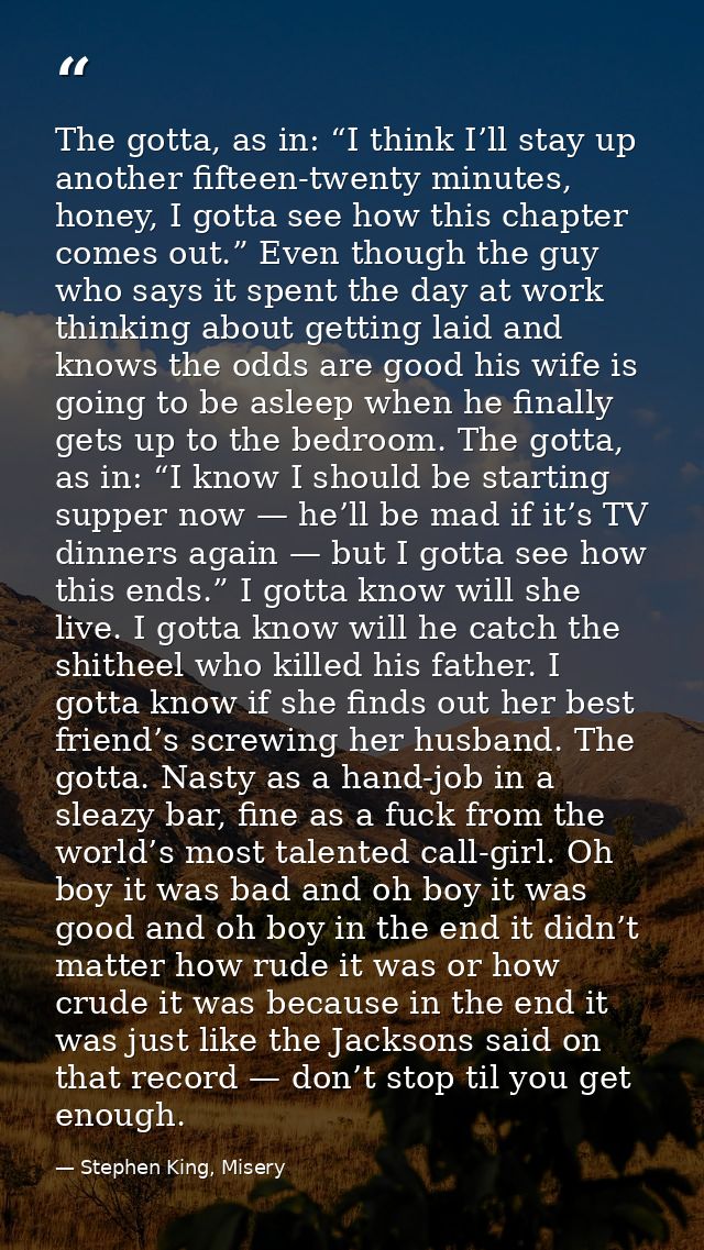The gotta, as in: “I think I’ll stay up another fifteen-twenty minutes, honey, I gotta see how this chapter comes out.”  — Stephen King, Misery