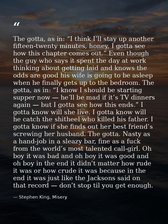 The gotta, as in: “I think I’ll stay up another fifteen-twenty minutes, honey, I gotta see how this chapter comes out.”  — Stephen King, Misery