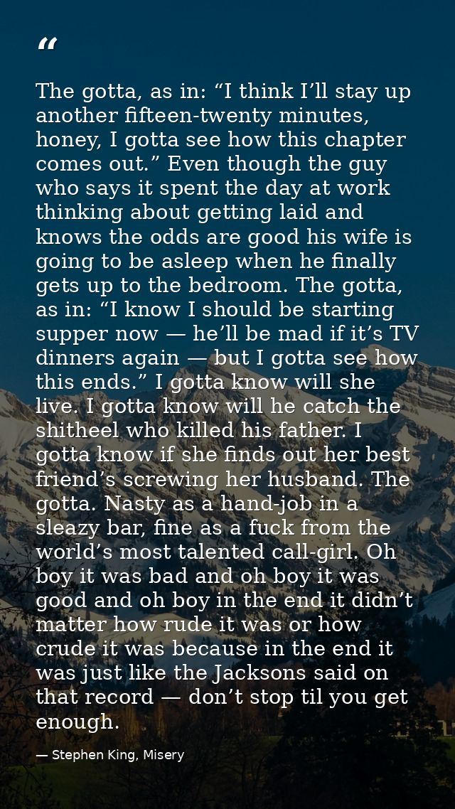 The gotta, as in: “I think I’ll stay up another fifteen-twenty minutes, honey, I gotta see how this chapter comes out.”  — Stephen King, Misery