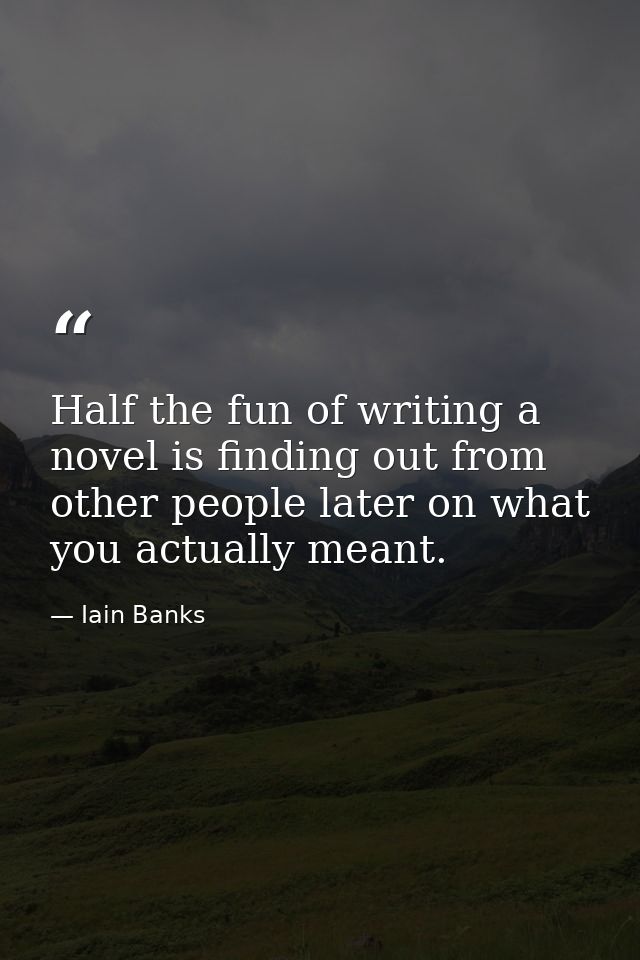 Half the fun of writing a novel is finding out from other people later on what you actually meant. — Iain Banks
