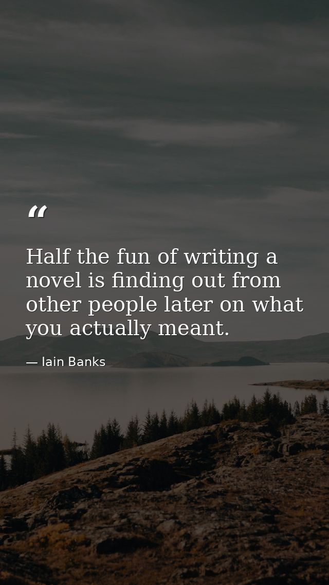 Half the fun of writing a novel is finding out from other people later on what you actually meant. — Iain Banks