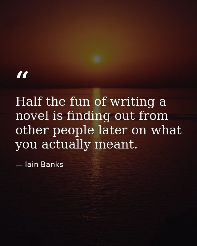 Half the fun of writing a novel is finding out from other people later on what you actually meant. — Iain Banks