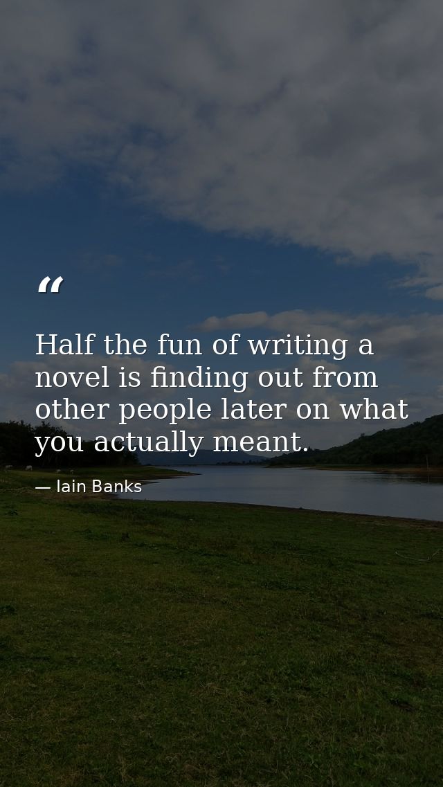 Half the fun of writing a novel is finding out from other people later on what you actually meant. — Iain Banks