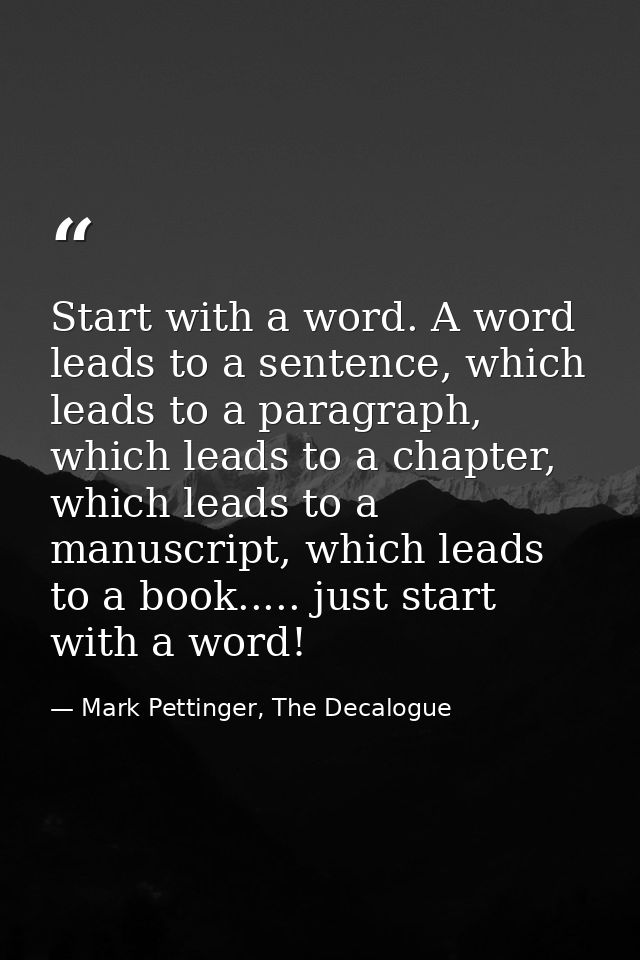 Start with a word. A word leads to a sentence, which leads to a paragraph, which leads to a chapter, which leads to a ma — Mark Pettinger, The Decalogue