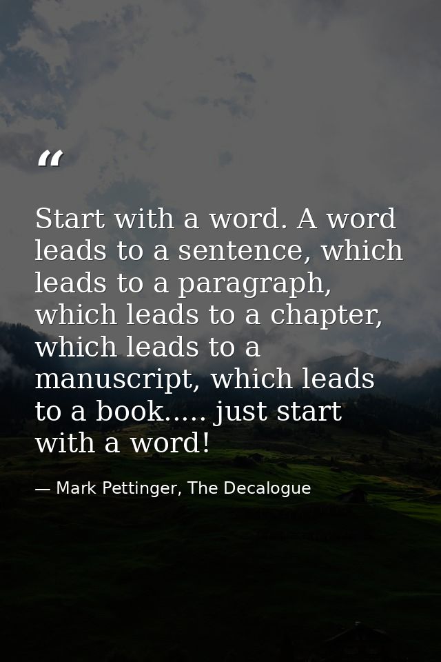 Start with a word. A word leads to a sentence, which leads to a paragraph, which leads to a chapter, which leads to a ma — Mark Pettinger, The Decalogue