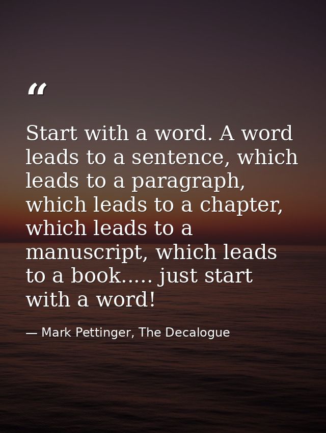 Start with a word. A word leads to a sentence, which leads to a paragraph, which leads to a chapter, which leads to a ma — Mark Pettinger, The Decalogue
