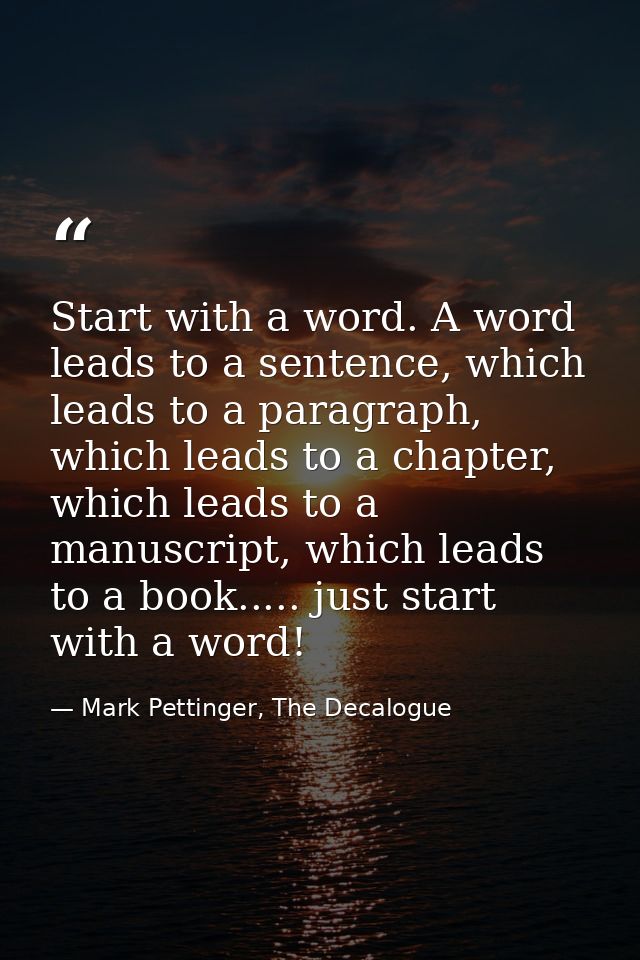 Start with a word. A word leads to a sentence, which leads to a paragraph, which leads to a chapter, which leads to a ma — Mark Pettinger, The Decalogue
