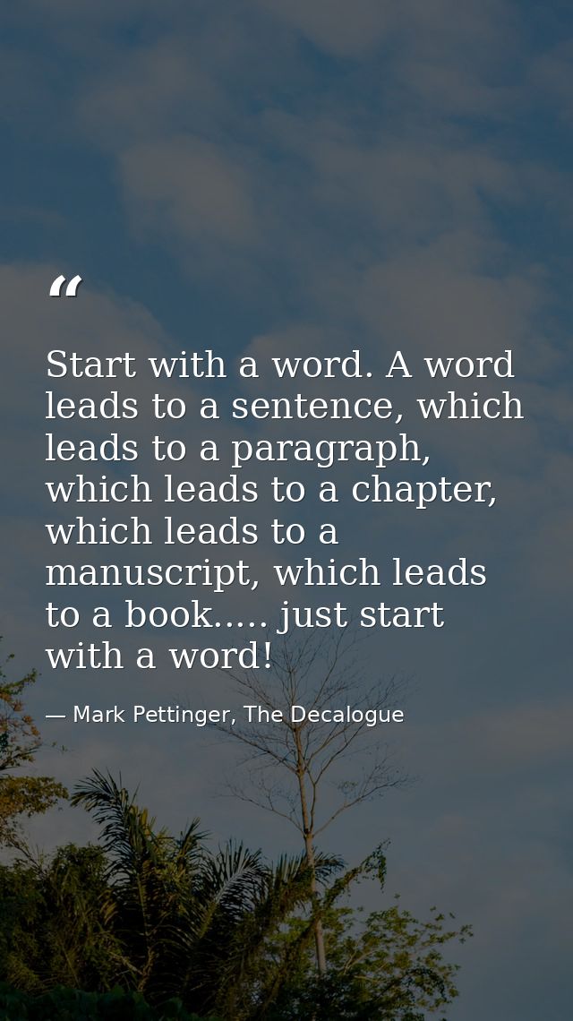 Start with a word. A word leads to a sentence, which leads to a paragraph, which leads to a chapter, which leads to a ma — Mark Pettinger, The Decalogue