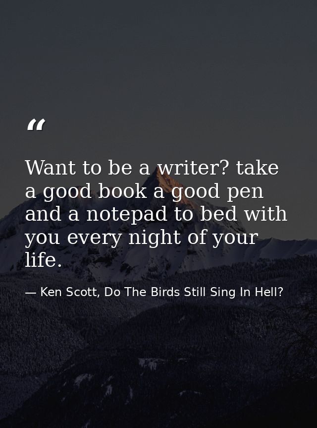 Want to be a writer? take a good book a good pen and a notepad to bed with you every night of your life. — Ken Scott, Do The Birds Still Sing In Hell?