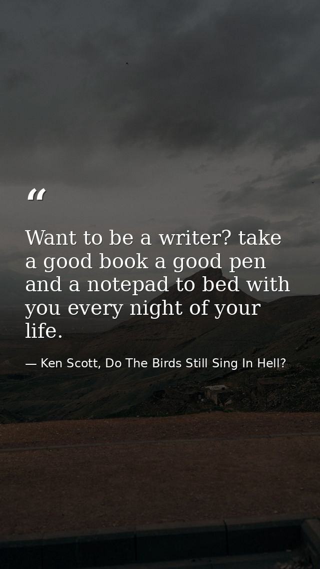 Want to be a writer? take a good book a good pen and a notepad to bed with you every night of your life. — Ken Scott, Do The Birds Still Sing In Hell?