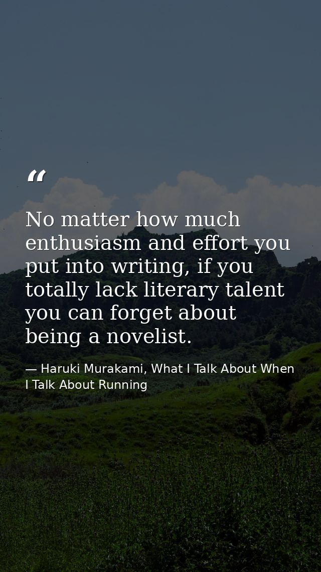 No matter how much enthusiasm and effort you put into writing, if you totally lack literary talent you can forget about  — Haruki Murakami, What I Talk About When I Talk About Running