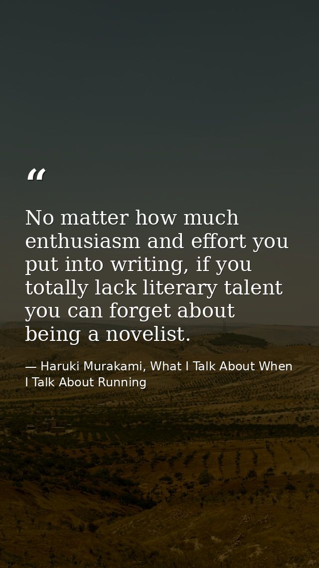 No matter how much enthusiasm and effort you put into writing, if you totally lack literary talent you can forget about  — Haruki Murakami, What I Talk About When I Talk About Running