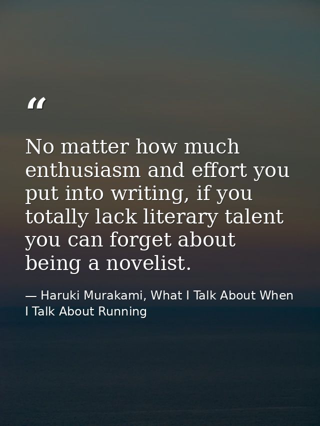 No matter how much enthusiasm and effort you put into writing, if you totally lack literary talent you can forget about  — Haruki Murakami, What I Talk About When I Talk About Running