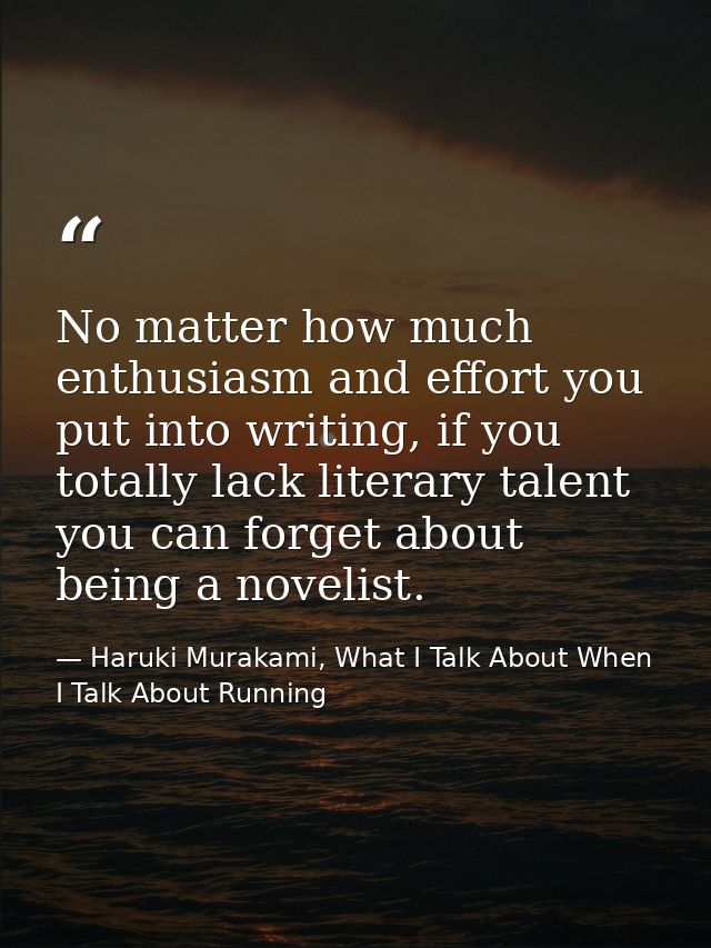 No matter how much enthusiasm and effort you put into writing, if you totally lack literary talent you can forget about  — Haruki Murakami, What I Talk About When I Talk About Running