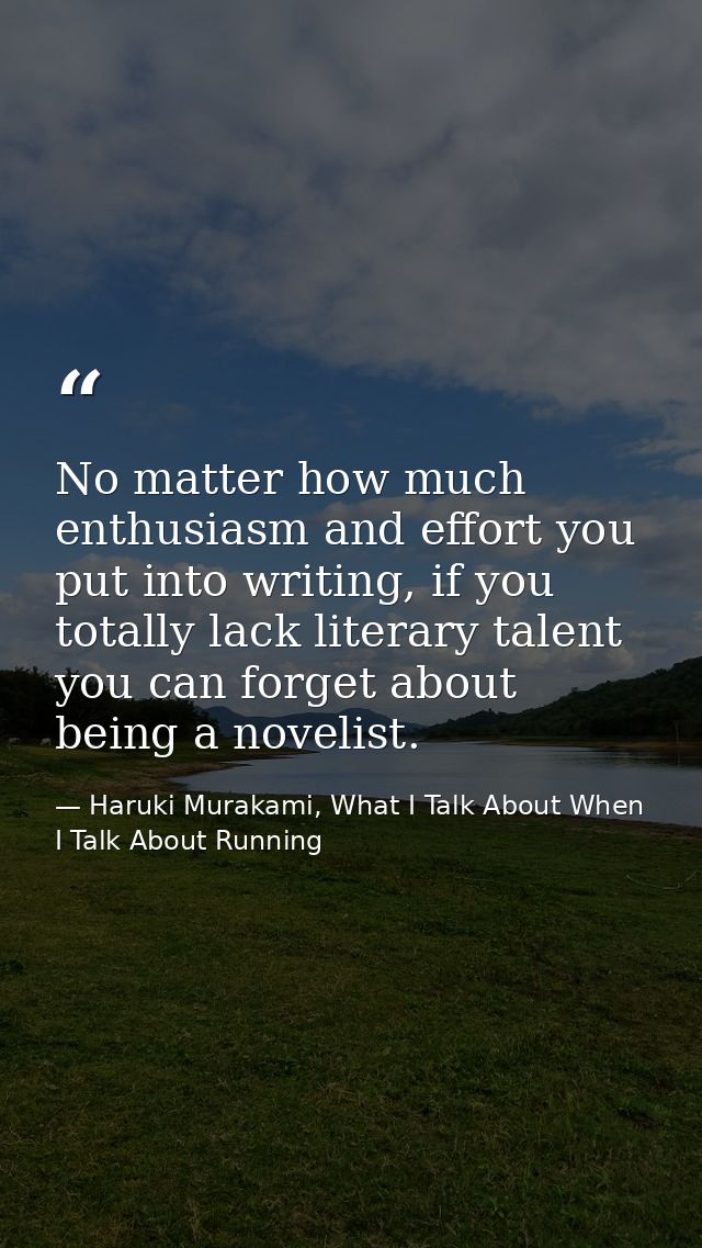 No matter how much enthusiasm and effort you put into writing, if you totally lack literary talent you can forget about  — Haruki Murakami, What I Talk About When I Talk About Running