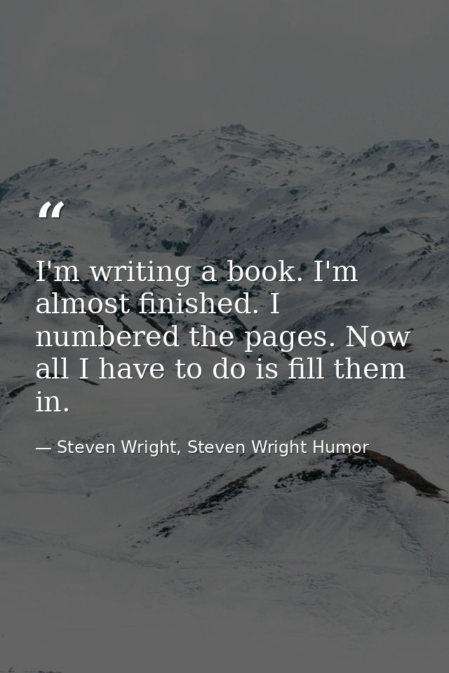 I'm writing a book. I'm almost finished. I numbered the pages. Now all I have to do is fill them in. — Steven Wright, Steven Wright Humor