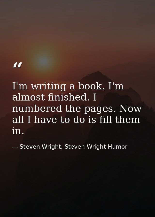 I'm writing a book. I'm almost finished. I numbered the pages. Now all I have to do is fill them in. — Steven Wright, Steven Wright Humor