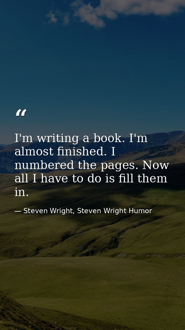 I'm writing a book. I'm almost finished. I numbered the pages. Now all I have to do is fill them in. — Steven Wright, Steven Wright Humor