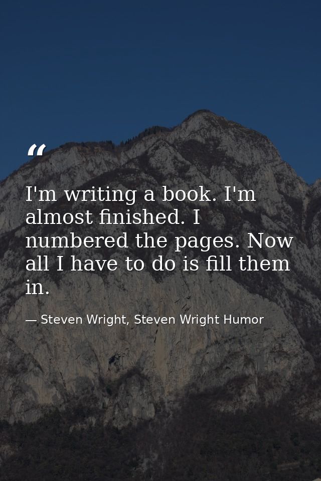 I'm writing a book. I'm almost finished. I numbered the pages. Now all I have to do is fill them in. — Steven Wright, Steven Wright Humor