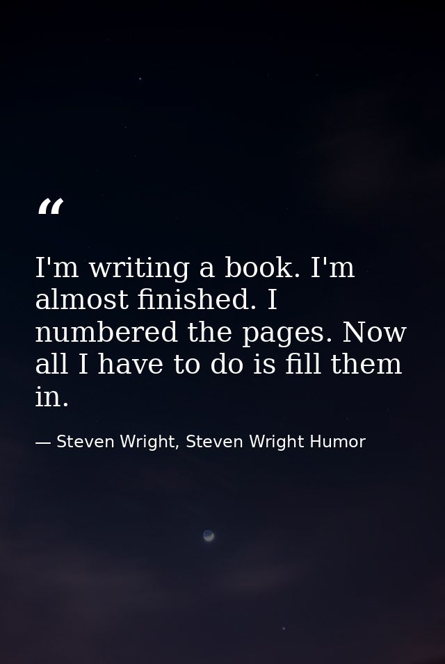 I'm writing a book. I'm almost finished. I numbered the pages. Now all I have to do is fill them in. — Steven Wright, Steven Wright Humor