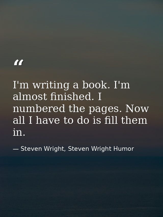 I'm writing a book. I'm almost finished. I numbered the pages. Now all I have to do is fill them in. — Steven Wright, Steven Wright Humor
