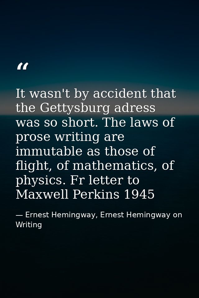 It wasn't by accident that the Gettysburg adress was so short. The laws of prose writing are immutable as those of fligh — Ernest Hemingway, Ernest Hemingway on Writing