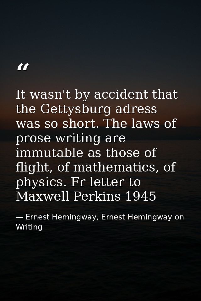It wasn't by accident that the Gettysburg adress was so short. The laws of prose writing are immutable as those of fligh — Ernest Hemingway, Ernest Hemingway on Writing