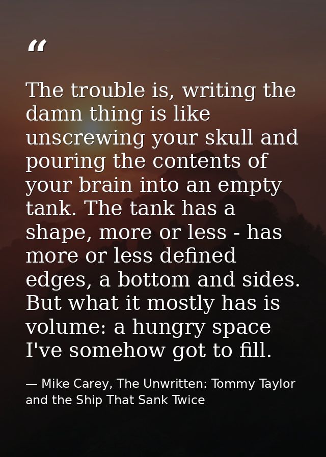 The trouble is, writing the damn thing is like unscrewing your skull and pouring the contents of your brain into an empt — Mike Carey, The Unwritten: Tommy Taylor and the Ship That Sank Twice