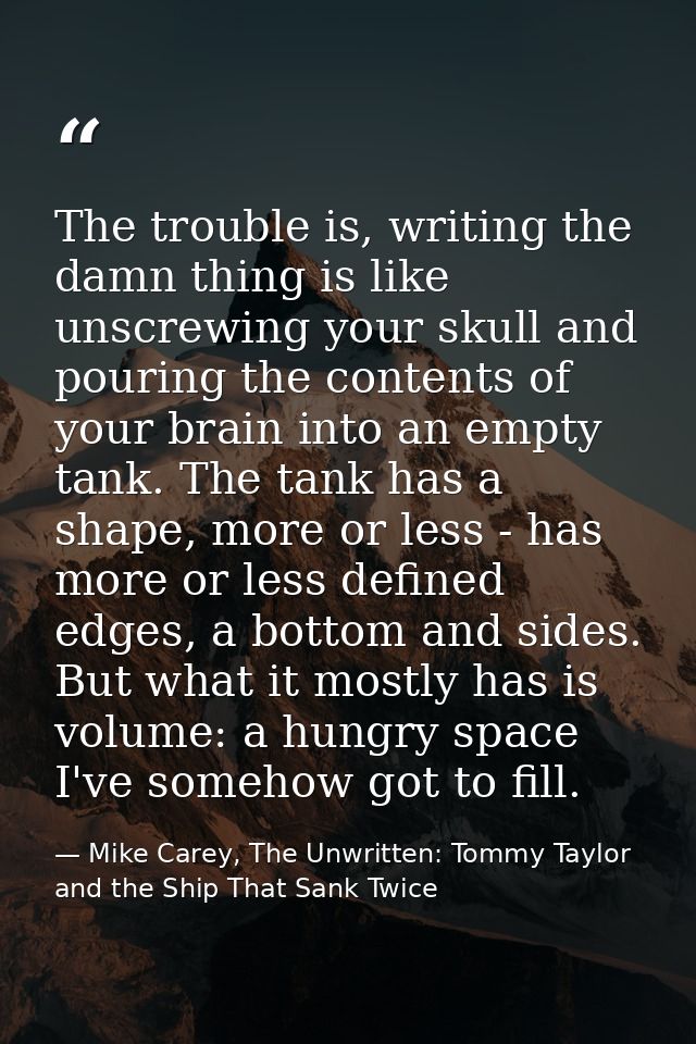 The trouble is, writing the damn thing is like unscrewing your skull and pouring the contents of your brain into an empt — Mike Carey, The Unwritten: Tommy Taylor and the Ship That Sank Twice