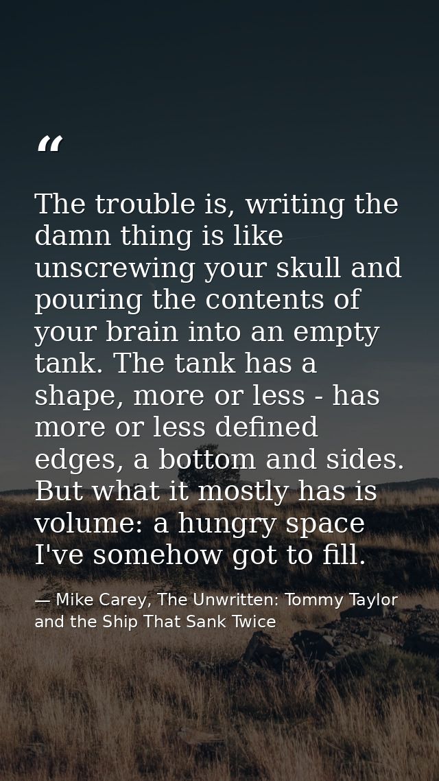 The trouble is, writing the damn thing is like unscrewing your skull and pouring the contents of your brain into an empt — Mike Carey, The Unwritten: Tommy Taylor and the Ship That Sank Twice