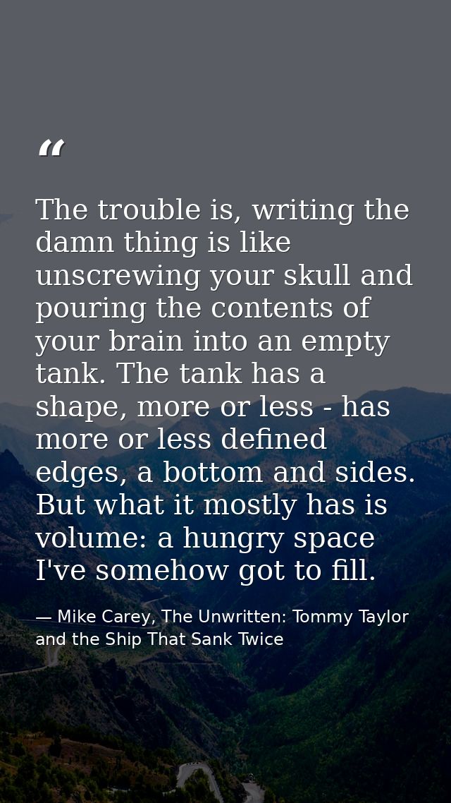 The trouble is, writing the damn thing is like unscrewing your skull and pouring the contents of your brain into an empt — Mike Carey, The Unwritten: Tommy Taylor and the Ship That Sank Twice