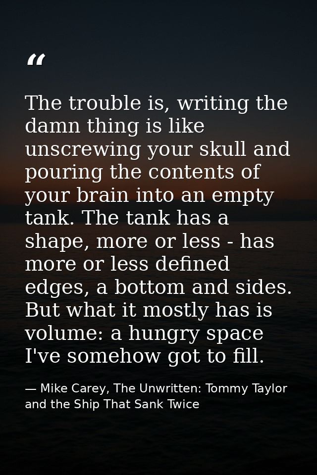 The trouble is, writing the damn thing is like unscrewing your skull and pouring the contents of your brain into an empt — Mike Carey, The Unwritten: Tommy Taylor and the Ship That Sank Twice