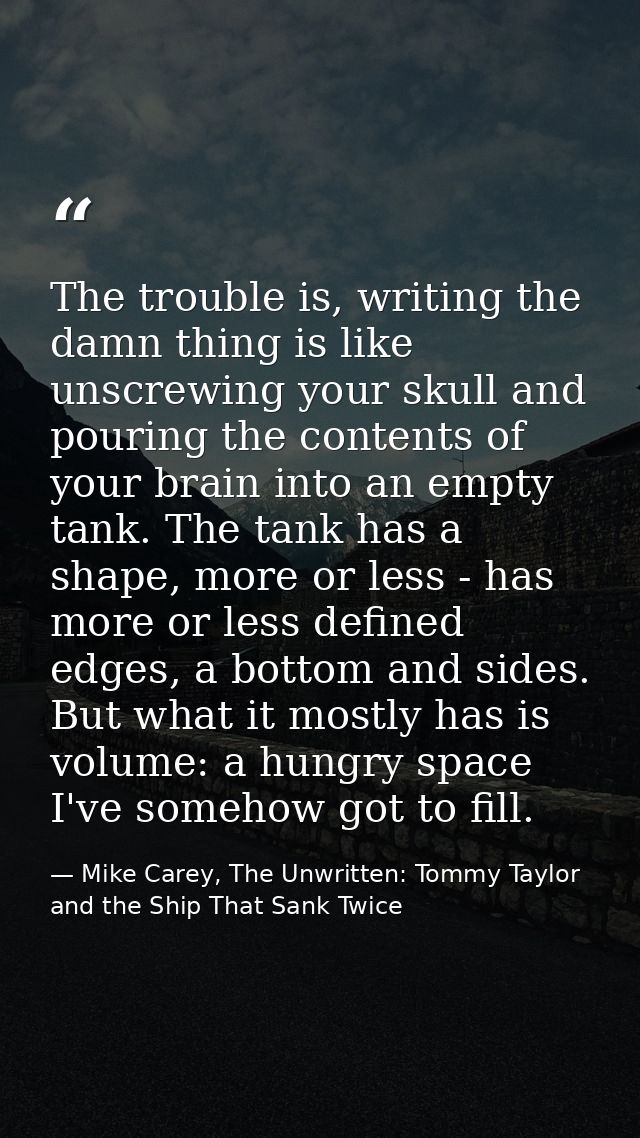 The trouble is, writing the damn thing is like unscrewing your skull and pouring the contents of your brain into an empt — Mike Carey, The Unwritten: Tommy Taylor and the Ship That Sank Twice