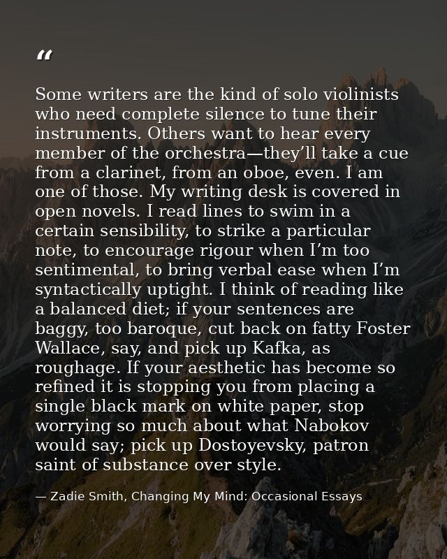 Some writers are the kind of solo violinists who need complete silence to tune their instruments. Others want to hear ev — Zadie Smith, Changing My Mind: Occasional Essays