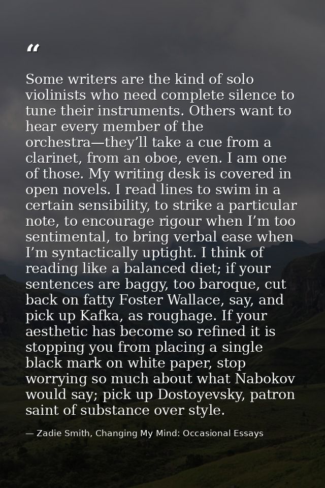 Some writers are the kind of solo violinists who need complete silence to tune their instruments. Others want to hear ev — Zadie Smith, Changing My Mind: Occasional Essays