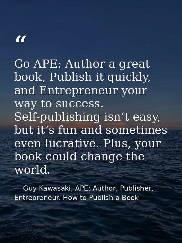 Go APE: Author a great book, Publish it quickly, and Entrepreneur your way to success. Self-publishing isn’t easy, but i — Guy Kawasaki, APE: Author, Publisher, Entrepreneur. How to Publish a Book