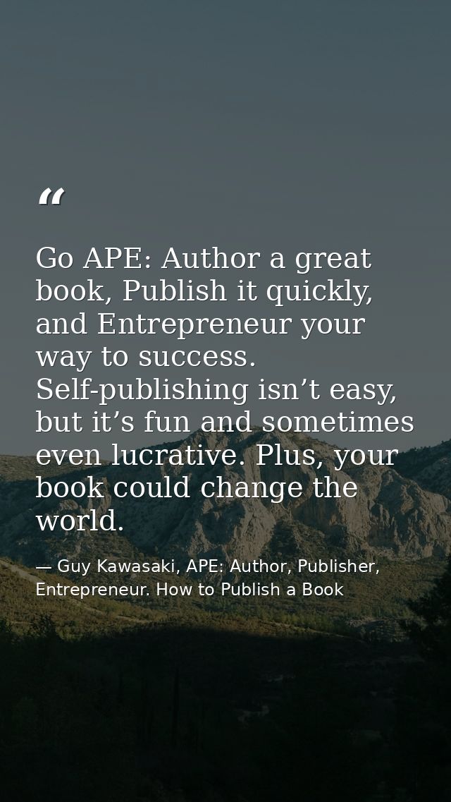 Go APE: Author a great book, Publish it quickly, and Entrepreneur your way to success. Self-publishing isn’t easy, but i — Guy Kawasaki, APE: Author, Publisher, Entrepreneur. How to Publish a Book