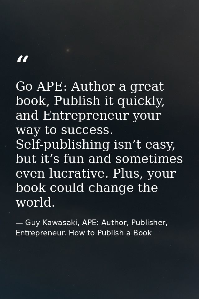 Go APE: Author a great book, Publish it quickly, and Entrepreneur your way to success. Self-publishing isn’t easy, but i — Guy Kawasaki, APE: Author, Publisher, Entrepreneur. How to Publish a Book