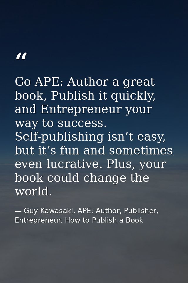 Go APE: Author a great book, Publish it quickly, and Entrepreneur your way to success. Self-publishing isn’t easy, but i — Guy Kawasaki, APE: Author, Publisher, Entrepreneur. How to Publish a Book