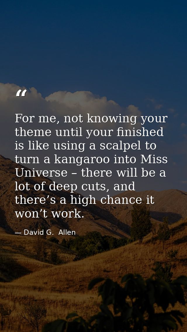 For me, not knowing your theme until your finished is like using a scalpel to turn a kangaroo into Miss Universe – there — David G.  Allen