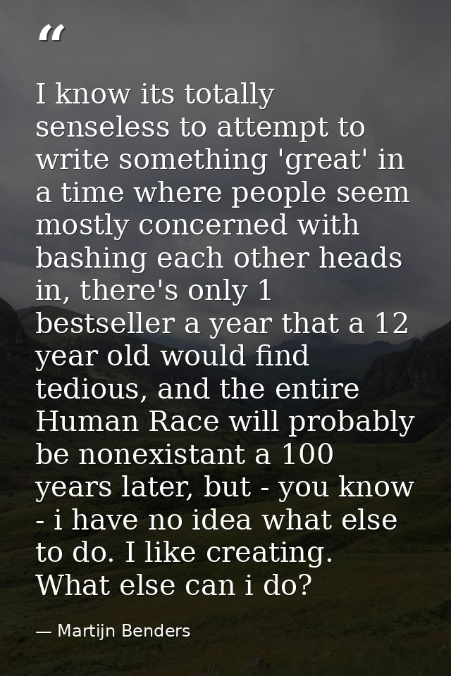 I know its totally senseless to attempt to write something 'great' in a time where people seem mostly concerned with bas — Martijn Benders