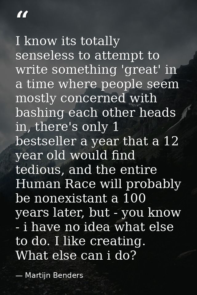 I know its totally senseless to attempt to write something 'great' in a time where people seem mostly concerned with bas — Martijn Benders