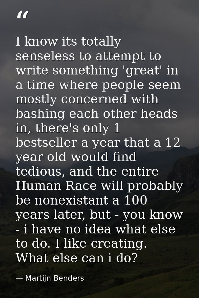 I know its totally senseless to attempt to write something 'great' in a time where people seem mostly concerned with bas — Martijn Benders